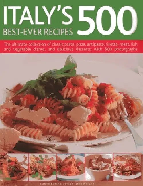 Italy's 500 Best-Ever Recipes: The Ultimate Collection of Classic Pasta, Pizza, Antipasto, Risotto, Meat, Fish and Vegetable Dishes, and Delicious Des by Jeni Wright