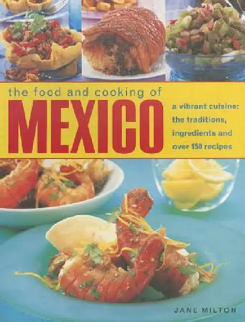 The Food and Cooking of Mexico: A Vibrant Cuisine: The Traditions, Ingredients and Over 150 Recipes by Jane Milton