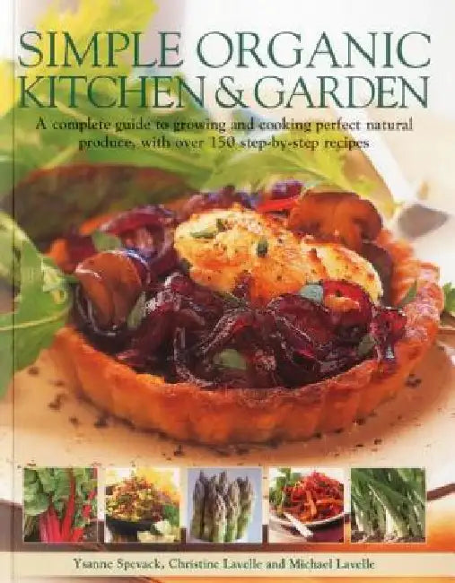 Simple Organic Kitchen & Garden: A Complete Guide to Growing and Cooking Perfect Natural Produce, with Over 150 Step-By-Step Recipes by Ysanne Spevak