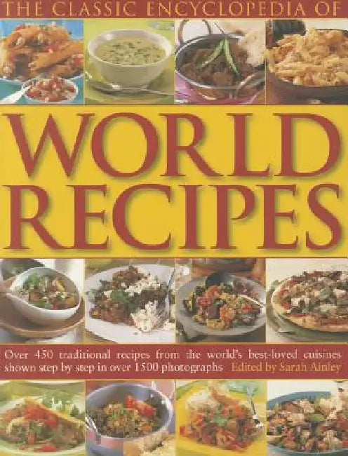 The Classic Encyclopedia of World Recipes: Over 450 Traditional Recipes from the World's Best-Loved Cuisines Shown Step by Step in Over 1500 Photograp by Sarah Ainley