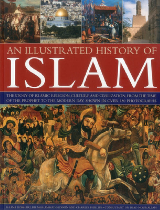 An Illustrated History of Islam: The Story of Islamic Religion, Culture and Civilization, from the Time of the Prophet to the Modern Day, Shown in Ove