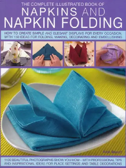 The Complete Illustrated Book of Napkins and Napkin Folding: How to Create Simple and Elegant Displays for Every Occasion, with More Than 150 Ideas fo by Rick Beech