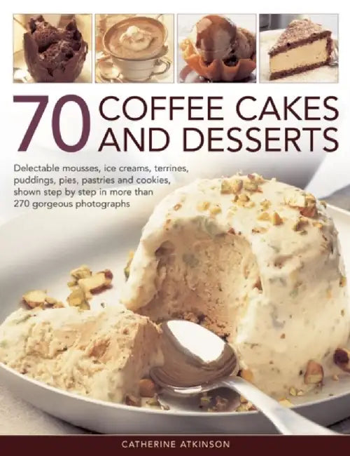 70 Coffee Cakes and Desserts: Delectable Mousses, Ice Creams, Terrines, Puddings, Pies, Pastries and Cookies, Shown Step by Step in More Than 270 Go by Catherine Atkinson