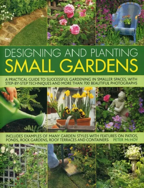 Designing and Planting Small Gardens: A Practical Guide to Successful Gardening in Smaller Spaces, with Step-By-Step Techniques and More Than 700 Beau by Peter McHoy