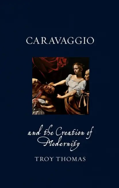 Caravaggio and the Creation of Modernity by Troy Thomas