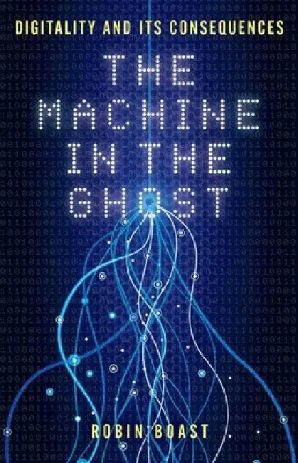 The Machine in the Ghost: Digitality and Its Consequences by Robin Boast
