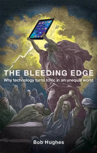 The Bleeding Edge: Why Technology Turns Toxic in an Unequal World by Bob Hughes