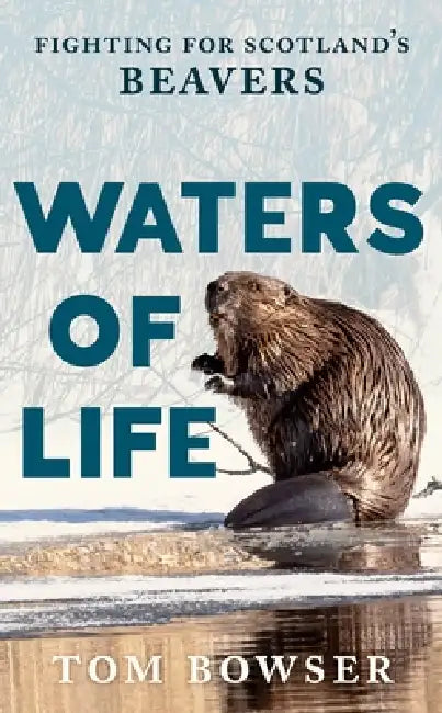 Waters of Life: Fighting for Scotland's Beavers by Tom Bowser