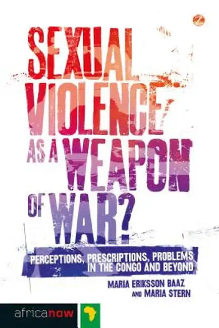 Sexual Violence as a Weapon of War?: Perceptions, Prescriptions, Problems in the Congo and Beyond by Maria Eriksson Baaz