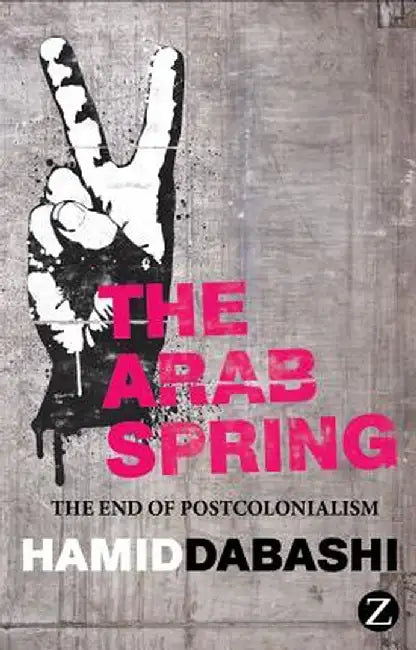 The Arab Spring: The End of Postcolonialism by Hamid Dabashi