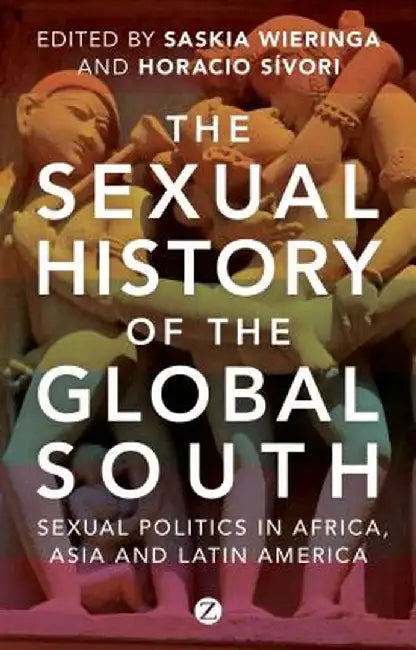 The Sexual History of the Global South: Sexual Politics in Africa, Asia, and Latin America by Saskia Wieringa