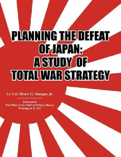 Planning the Defeat of Japan: A Study of Total War Strategy. by Henry G. Morgan, Office of the Chief of Military History