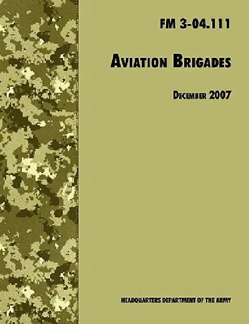 Aviation Brigades: The Official U.S. Army Field Manual FM 3-04.111 (7 December 2007 revision) by U. S. Department of the Army, Army Training and Doctrine Command