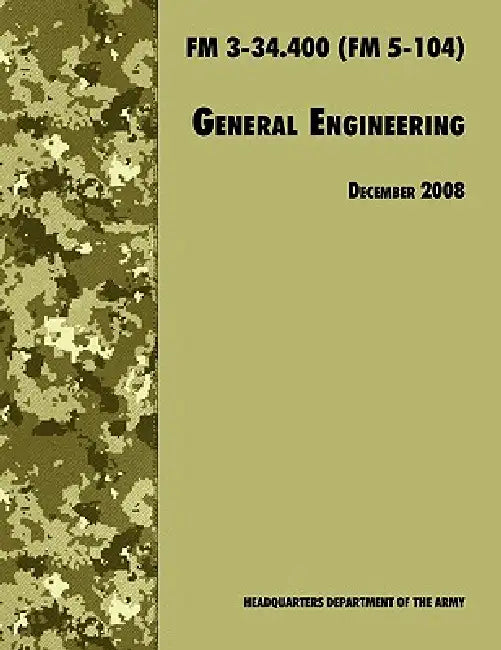 General Engineering: The Official U.S. Army Field Manual FM 3-34.400 (FM 5-104), 2008 revision by U. S. Department of the Army, U. S. Army Engineer School, Training and Doctrine Command