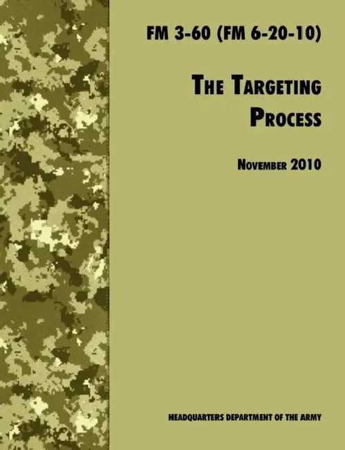 The Targeting Process: The Official U.S. Army FM 3-60 (FM 6-20-10), 26th November 2010 revision by U. S. Department of the Army, Army Fires Center of Excellence