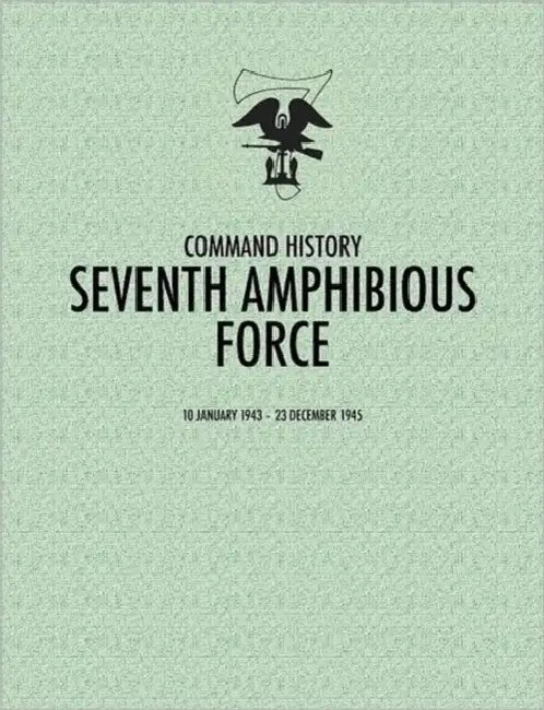 Seventh Amphibious Force: Command History, 10 January 1943 - 23 December 1945 by Command History, Daniel E. Barbey