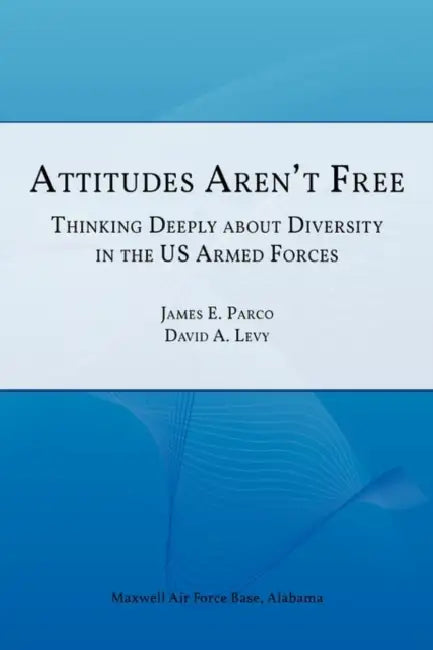 Attitudes Aren't Free: Thinking Deeply about Diversity in the U.S. Armed Forces by James E. Parco, David a. Levy, Air University Press