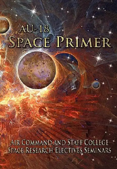AU-18 Space Primer: Prepared by Air Command and Staff College Space Research Electives Seminar by Air Command and Staff College, Air University Press