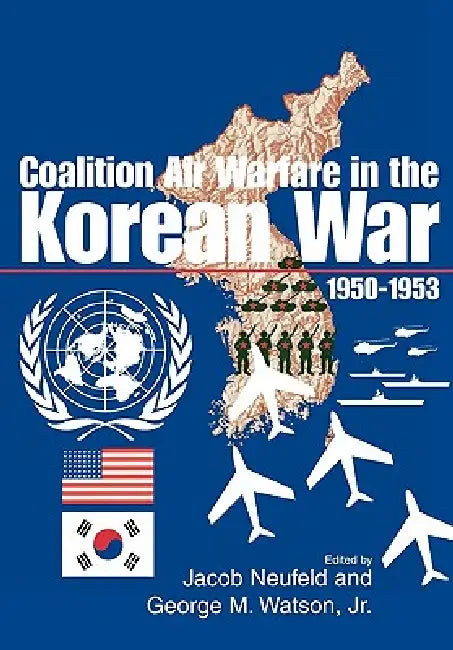 Coalition Air Warfare in the Korean War 1950-1953 by Jacob Neufeld, George M. Watson, Air Force History Museums Program