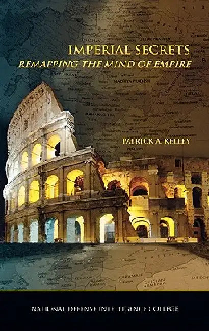 Imperial Secrets: Remapping the Mind of Empire by Patrick A. Kelley, National Defense Intelligence College, Russel Swenson