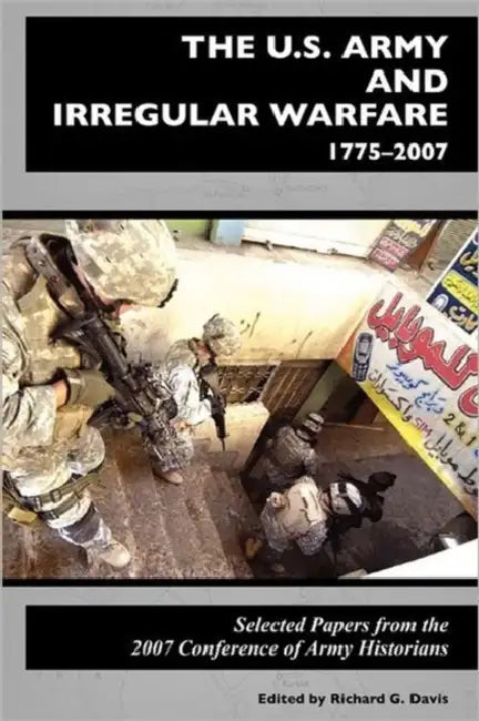 The U.S. Army and Irregular Warfare 1775-2007: Selected Papers from the 2007 Conference of Army Historians by Center of Military History, Richard G. Davis, Jeffrey J. Clarke
