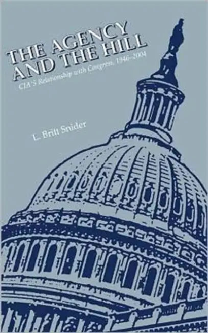 The Agency and the Hill: CIA's Relationship with Congress, 1946-2004 by L. Britt Snider, Center for the Study of Intelligence, Central Intelligence Agency