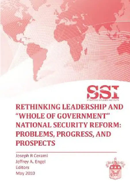 Rethinking Leadership and "Whole of Government" National Security Reform: Problems, Progress, and Prospect by Joseph R. Cermai, Jeffrey A. Engel, Strategic Studies Institute