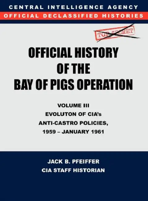 CIA Official History of the Bay of Pigs Invasion, Volume III: Participation Evolution of CIA's Anti-Castro Policies, 1951- January 1961 by Cia History Office, Jack B. Pfeiffer