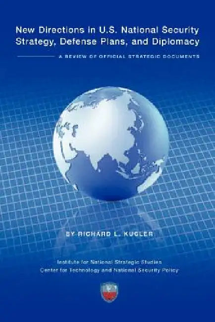 New Directions in U.S. National Security Strategy, Defense Plans, and Diplomacy: A Review of Official Strategic Documents by Richard Kugler, Institute National Strategic Studies, National Defense University Press
