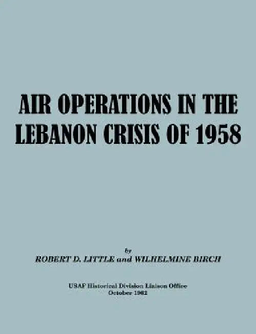 Air Operations in the Lebanon Crisis of 1958 by Robert D. Little, Wilhelmine Burch, Usaf Historical Division Liason Office