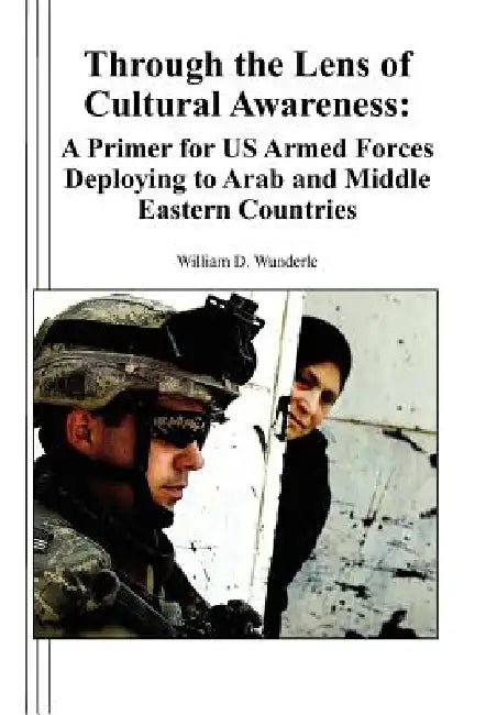 Through the Lens of Cultural Awareness: A Primer for US Armed Forces Deploying to Arab and Middle Eastern Countries by William D. Wunderle, Timothy R. Reese, Combat Studies Institute Press