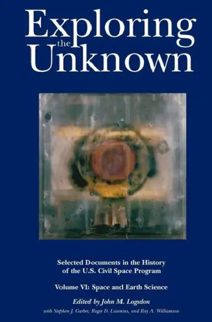 Exploring the Unknown: Selected Documents in the History of the U.S. Civil Space Program, Volume VI: Space and Earth Science (NASA History Se by John M. Logsdon, Roger D. Launius, Nasa History Division