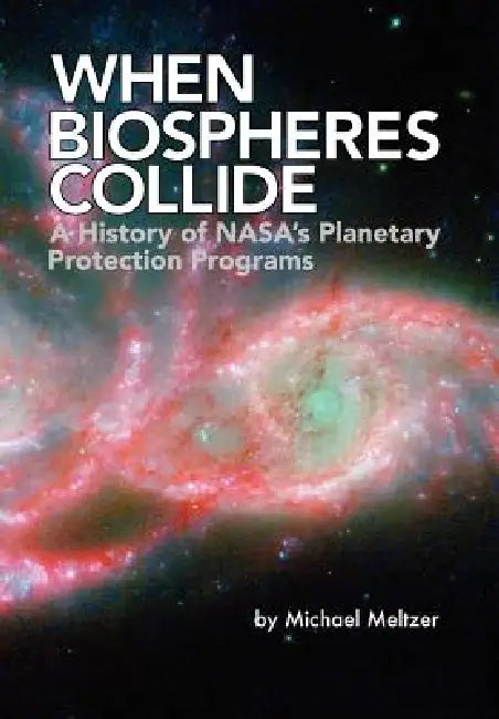 When Biospheres Collide: A History of NASA's Planetary Protection Programs (NASA History publication SP-2011-4234) by Michael Meltzer, John D. Rummel, Nasa History Office