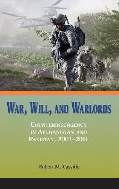 War, Will, and Warlords: Counterinsurgency in Afghanistan and Pakistan, 2001-2011 by Robert M. Cassidy, Marine Corps University Press