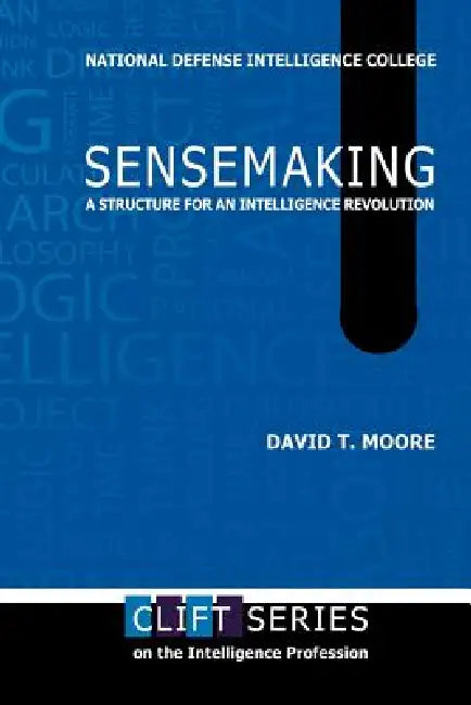 Sensemaking: A Structure for an Intelligence Revolution by David T. Moore, National Defense Intelligence College, Center for Strategic Intelligence Rsch