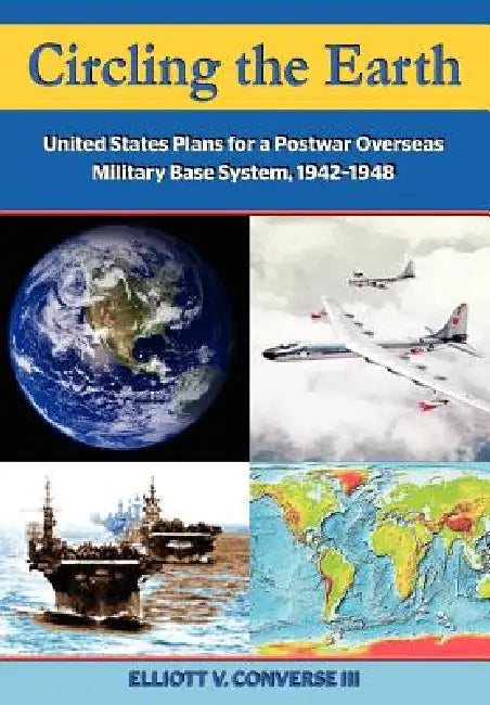 Circling the Earth: United States Plans for a Postwar Overseas Military Base System, 1942-1948 by Elliott Converse, Air University Press, Dennis M. Drew