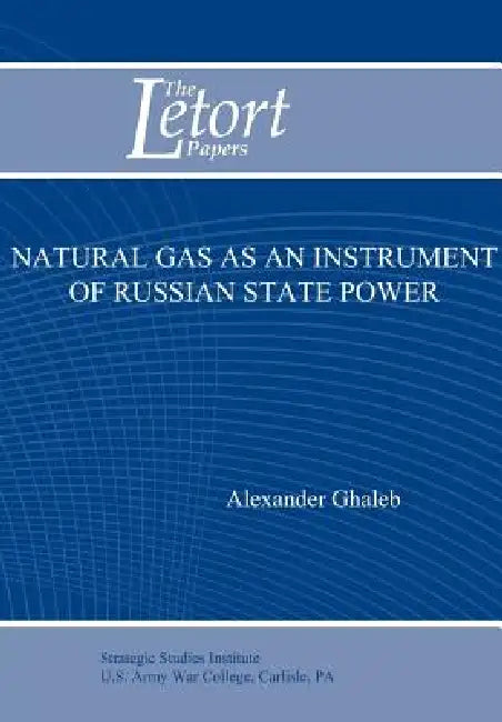 Natural Gas as an Instrument of Russian State Power (Letort Paper) by Alexander Ghaleb, Strategic Studies Institute U. S. Army