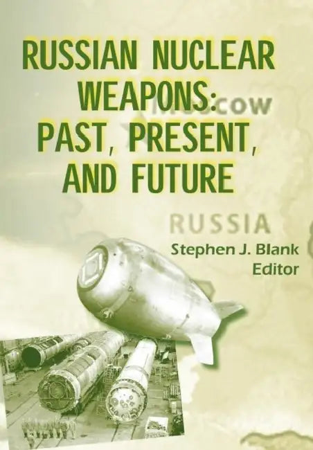Russian Nuclear Weaposn: Past, Present and Future by Stephen J. Blank, Strategic Studies Institute U. S. Army