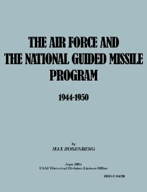 The Air Force and the National Guided Missile Program 1944-1950 by Max Rosenberg, Joseph W. Angell, Usaf Historical Division Liason Office