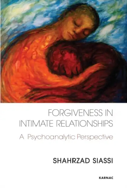 Forgiveness in Intimate Relationships: A Psychoanalytic Perspective by Shahrzad Siassi