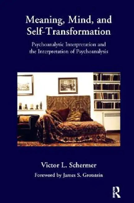 Meaning, Mind, and Self-Transformation: Psychoanalytic Interpretation and the Interpretation of Psychoanalysis by Victor L. Schermer