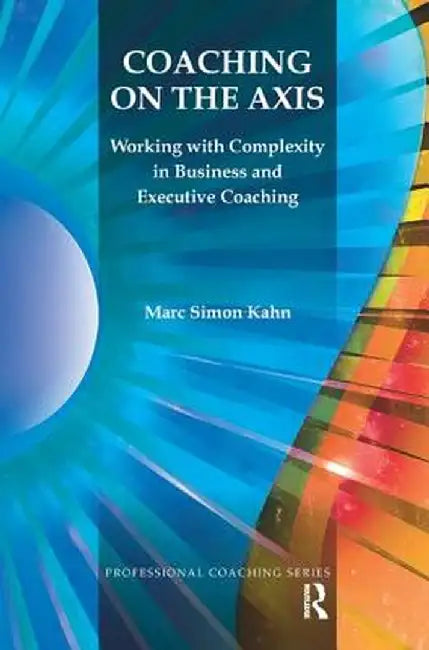 Coaching on the Axis: Working with Complexity in Business and Executive Coaching by Marc Simon Kahn