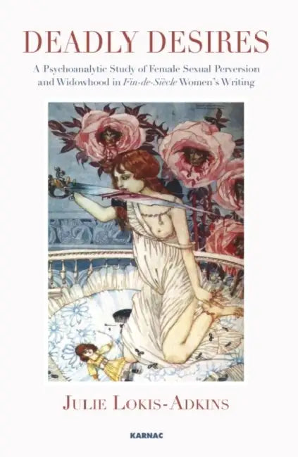 Deadly Desires: A Psychoanalytic Study of Female Sexual Perversion and Widowhood in "Fin-de-Siecle" Women's Writing by Julie Lokis-Adkins
