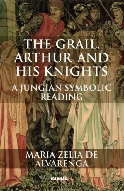 The Grail, Arthur and his Knights: A Jungian Symbolic Reading by Maria Zelia de Alvarenga