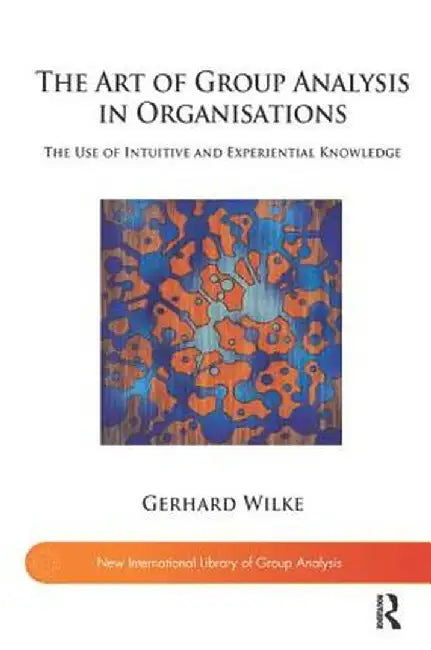 The Art of Group Analysis in Organisations: The Use of Intuitive and Experiential Knowledge by Gerhard Wilke