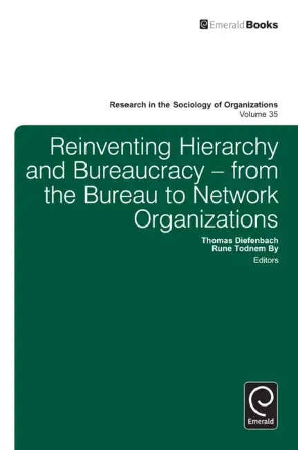 Reinventing Hierarchy and Bureaucracy: From the Bureau to Network Organizations by Thomas Diefenbach, Rune Todnem By