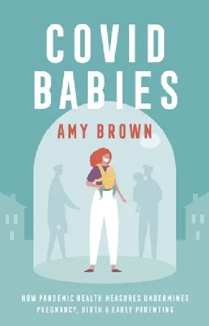 Covid Babies: How Pandemic Health Measures Undermined Pregnancy, Birth and Early Parenting by Amy Brown