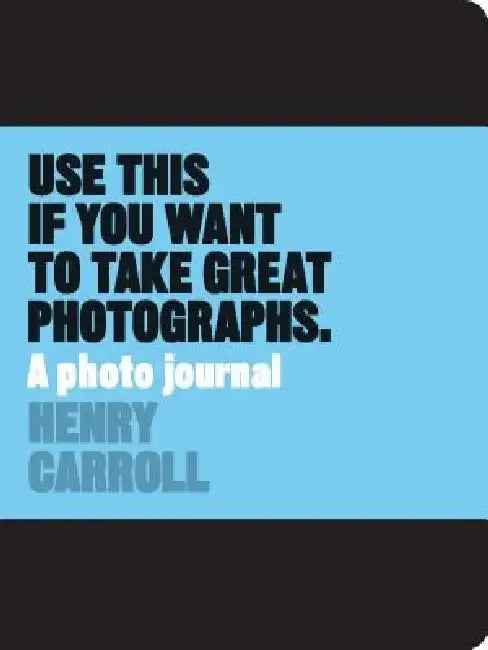 Use This If You Want to Take Great Photographs: A Photo Journal by Henry Carroll