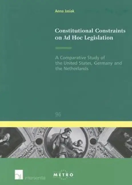Constitutional Constraints on Ad Hoc Legislation: A Comparative Study of the United States, Germany and the Netherlands by Anna Jasiak