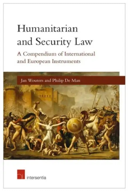 Humanitarian and Security Law: A Compendium of International and European Instruments by Jan Wouters, Philip De Man